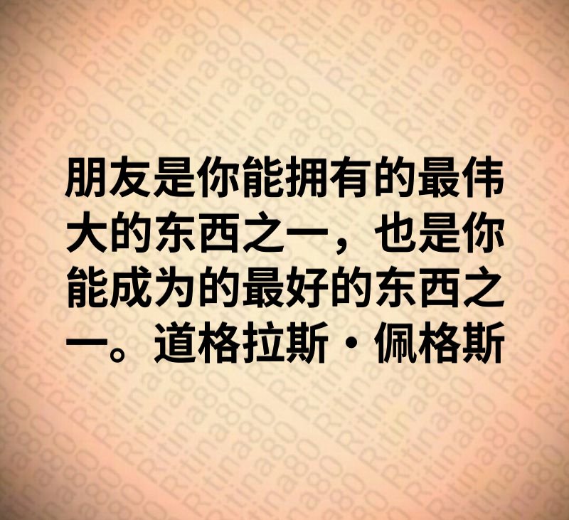 朋友是你能拥有的最伟大的东西之一，也是你能成为的最好的东西之一。道格拉斯·佩格斯