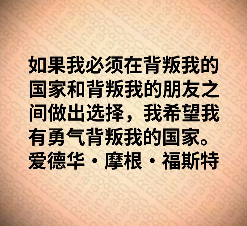 如果我必须在背叛我的国家和背叛我的朋友之间做出选择，我希望我有勇气背叛我的国家。爱德华·摩根·福斯特