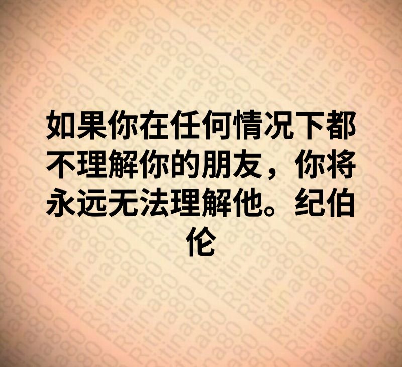 如果你在任何情况下都不理解你的朋友，你将永远无法理解他。纪伯伦