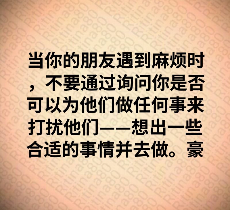 当你的朋友遇到麻烦时，不要通过询问你是否可以为他们做任何事来打扰他们——想出一些合适的事情并去做。豪