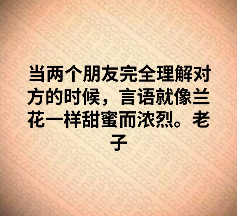 当两个朋友完全理解对方的时候，言语就像兰花一样甜蜜而浓烈。老子