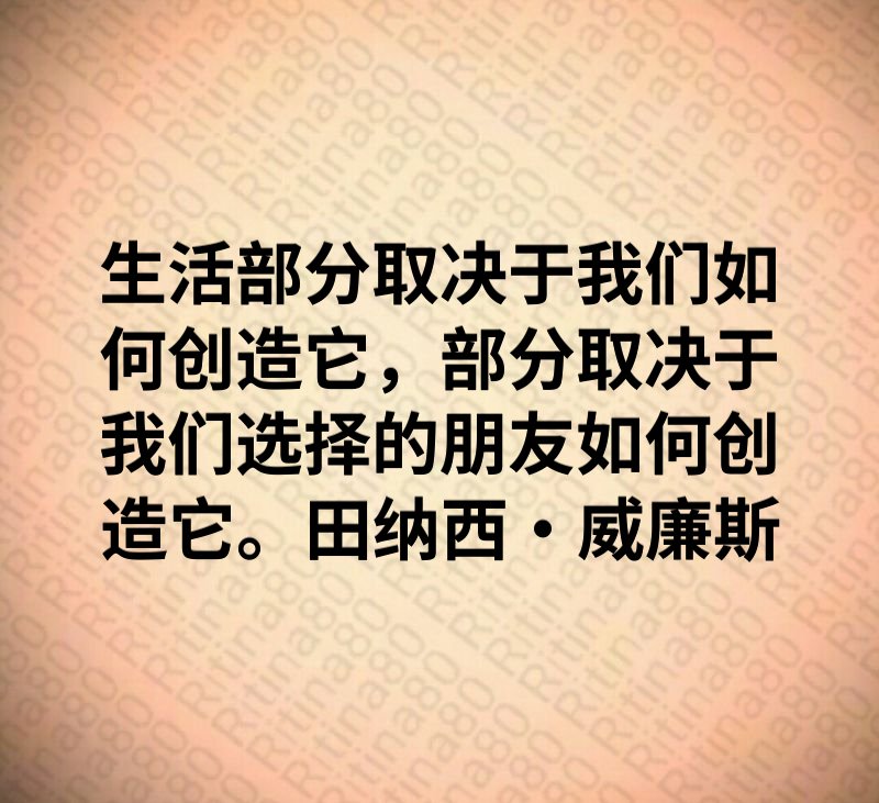 生活部分取决于我们如何创造它，部分取决于我们选择的朋友如何创造它。田纳西·威廉斯