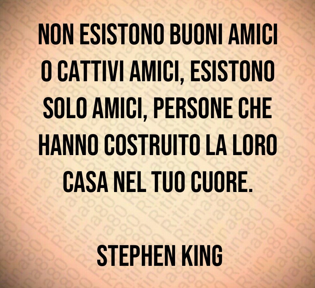 Non esistono buoni amici o cattivi amici esistono solo amici persone che hanno costruito la loro casa nel tuo cuore Stephen King