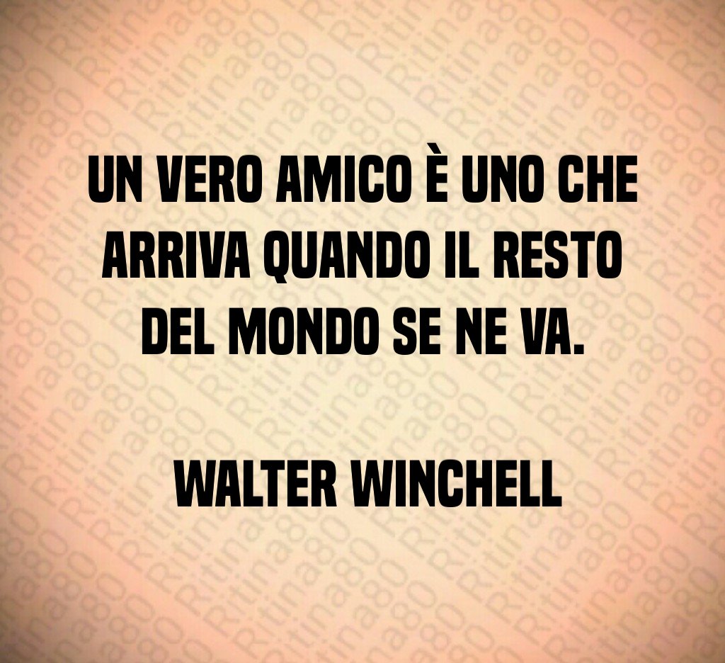 Un vero amico è uno che arriva quando il resto del mondo se ne va Walter Winchell