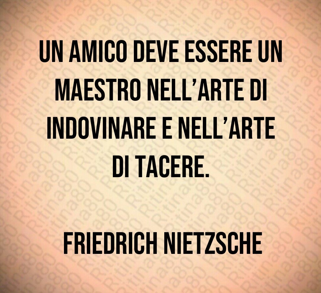 Un amico deve essere un maestro nell'arte di indovinare e nell'arte di tacere Friedrich Nietzsche