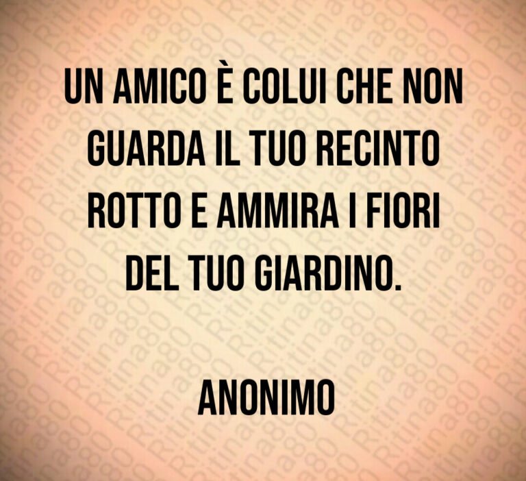 Un amico è colui che non guarda il tuo recinto rotto e ammira i fiori del tuo giardino Anonimo