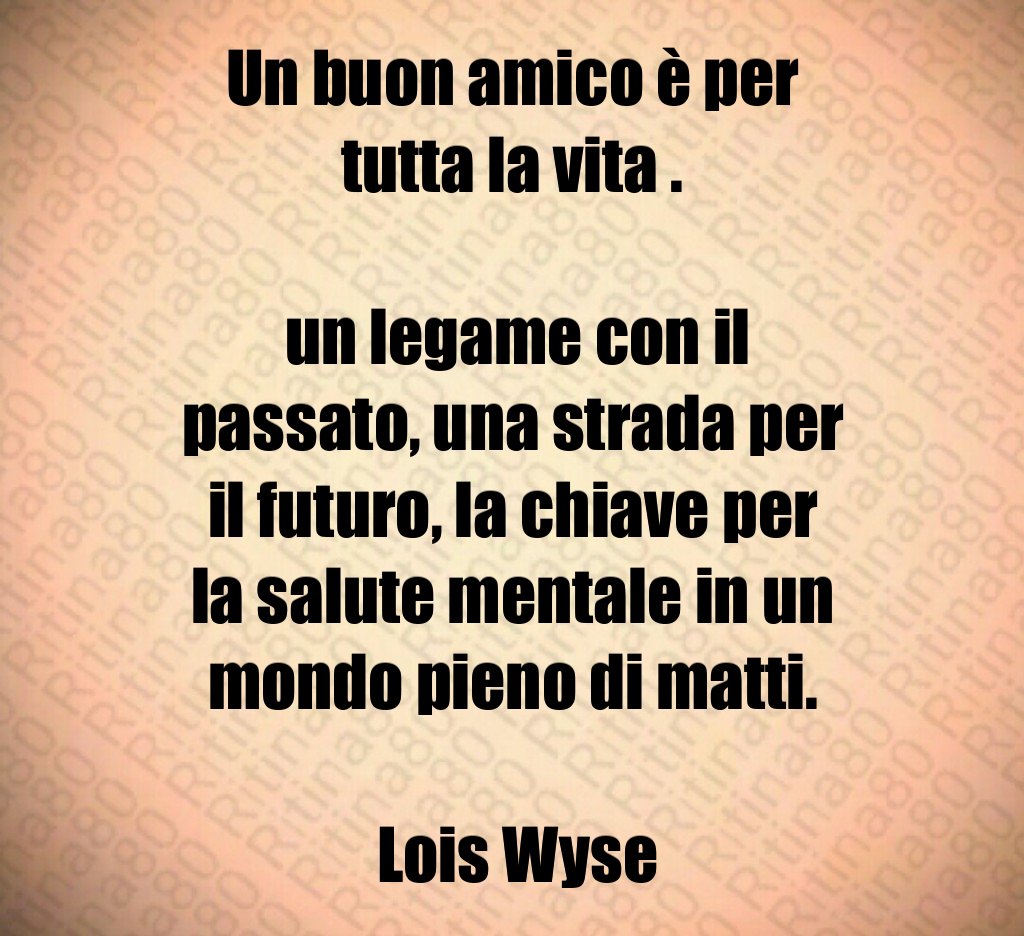 Un buon amico è per tutta la vita un legame con il passato una strada per il futuro la chiave per la salute mentale in un mondo pieno di matti Lois Wyse