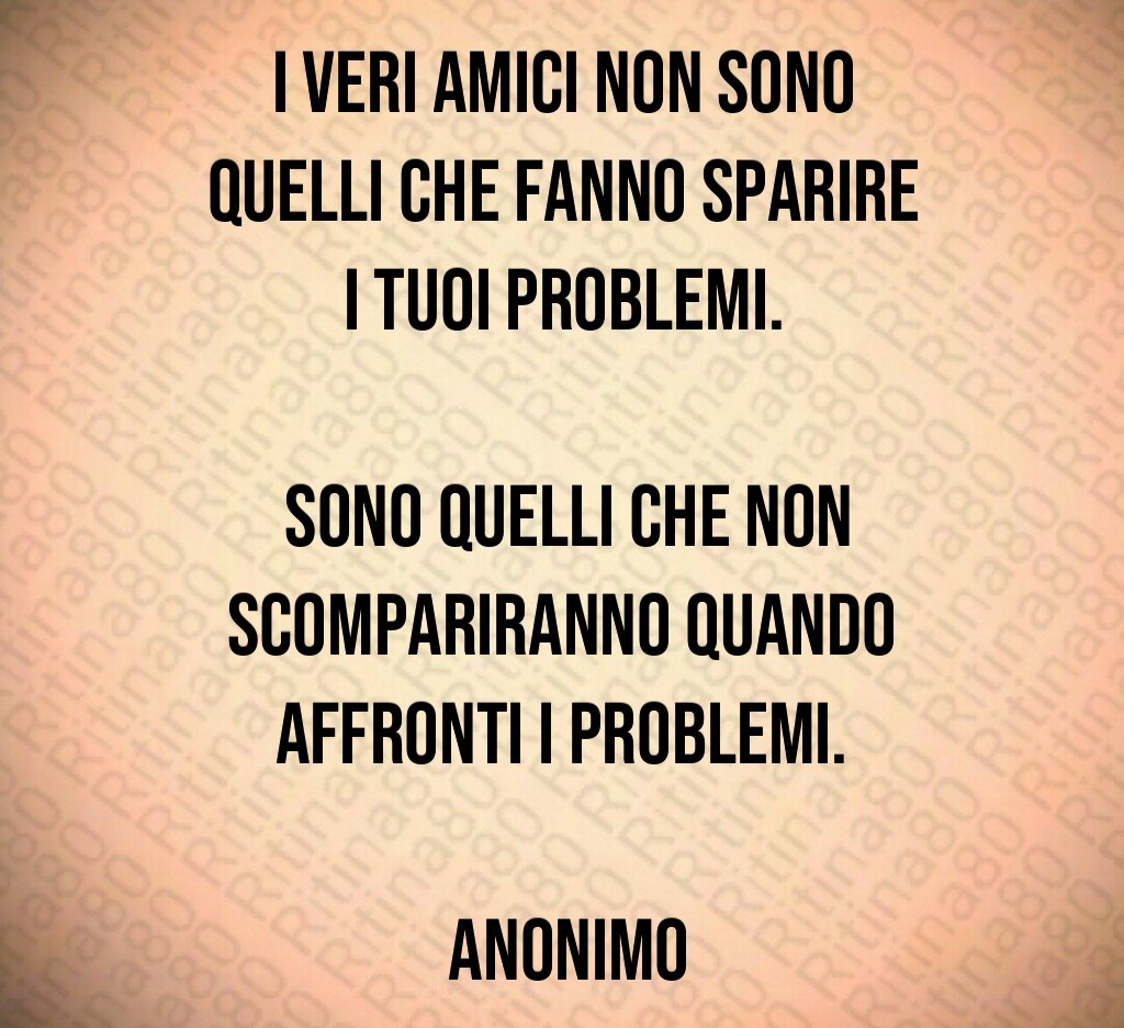 I veri amici non sono quelli che fanno sparire i tuoi problemi Sono quelli che non scompariranno quando affronti i problemi Anonimo