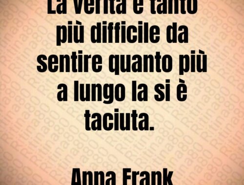 La verità è tantopiù difficile da sentire quanto più a lungo la si è taciuta Anna Frank