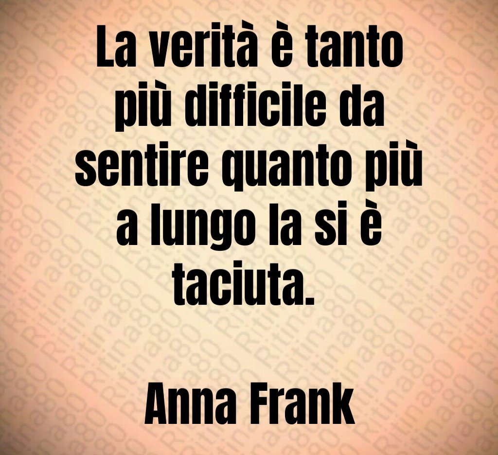 La verità è tantopiù difficile da sentire quanto più a lungo la si è taciuta Anna Frank