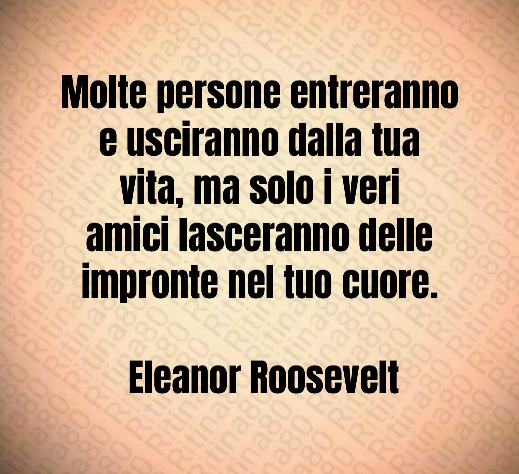 Molte persone entreranno e usciranno dalla tua vita ma solo i veri amici lasceranno delle impronte nel tuo cuore Eleanor Roosevelt