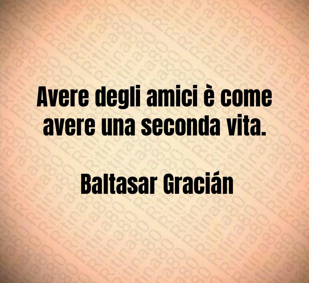 Avere degli amici è come avere una seconda vita Baltasar Gracián