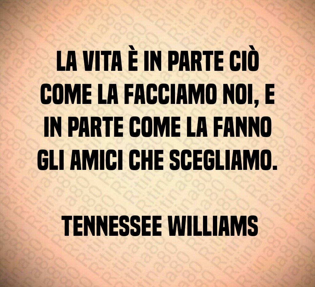 La vita è in parte ciò come la facciamo noi e in parte come la fanno gli amici che scegliamo Tennessee Williams