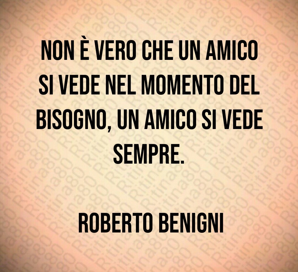 Non è vero che un amico si vede nel momento del bisogno un amico si vede sempre Roberto Benigni