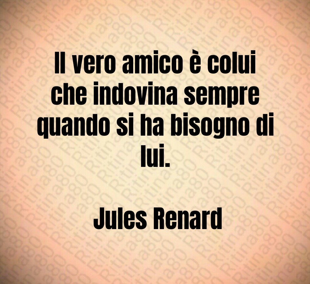 Il vero amico è colui che indovina sempre quando si ha bisogno di lui Jules Renard