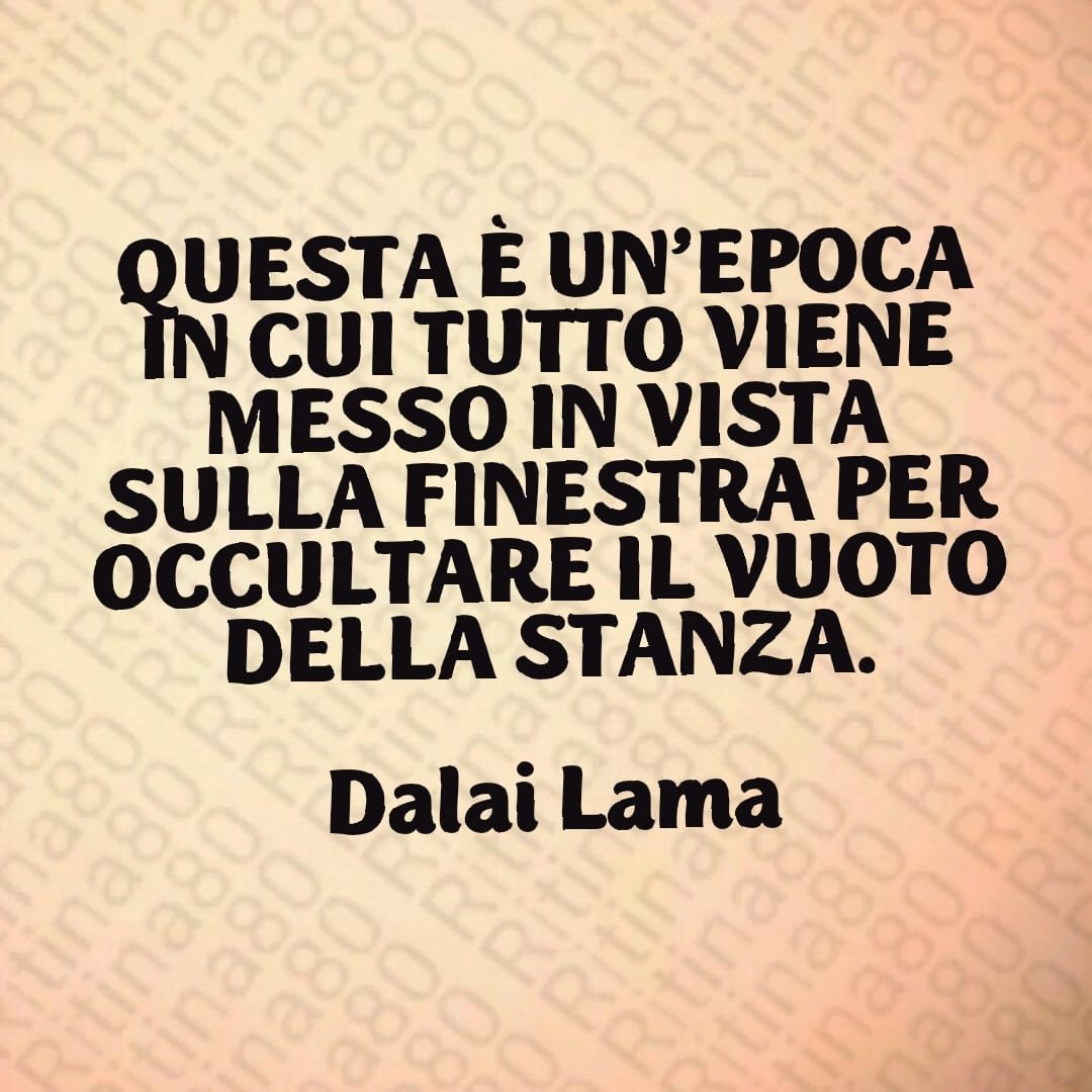 QUESTA È UN'EPOCA IN CUI TUTTO VIENE MESSO IN VISTA SULLA FINESTRA PER OCCULTARE IL VUOTO DELLA STANZA. Dalai Lama