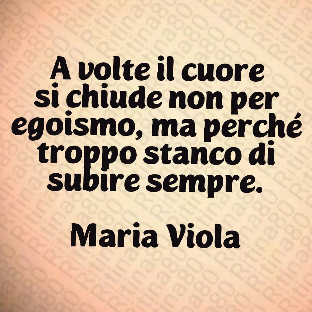 A volte il cuore si chiude non per egoismo, ma perché troppo stanco di subire sempre. Maria Viola