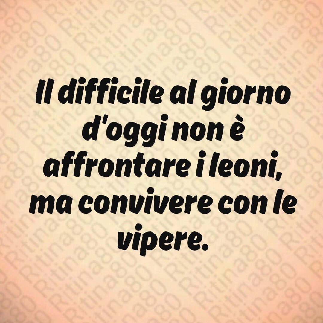 Il difficile al giorno d'oggi non è affrontare i leoni, ma convivere con le vipere.