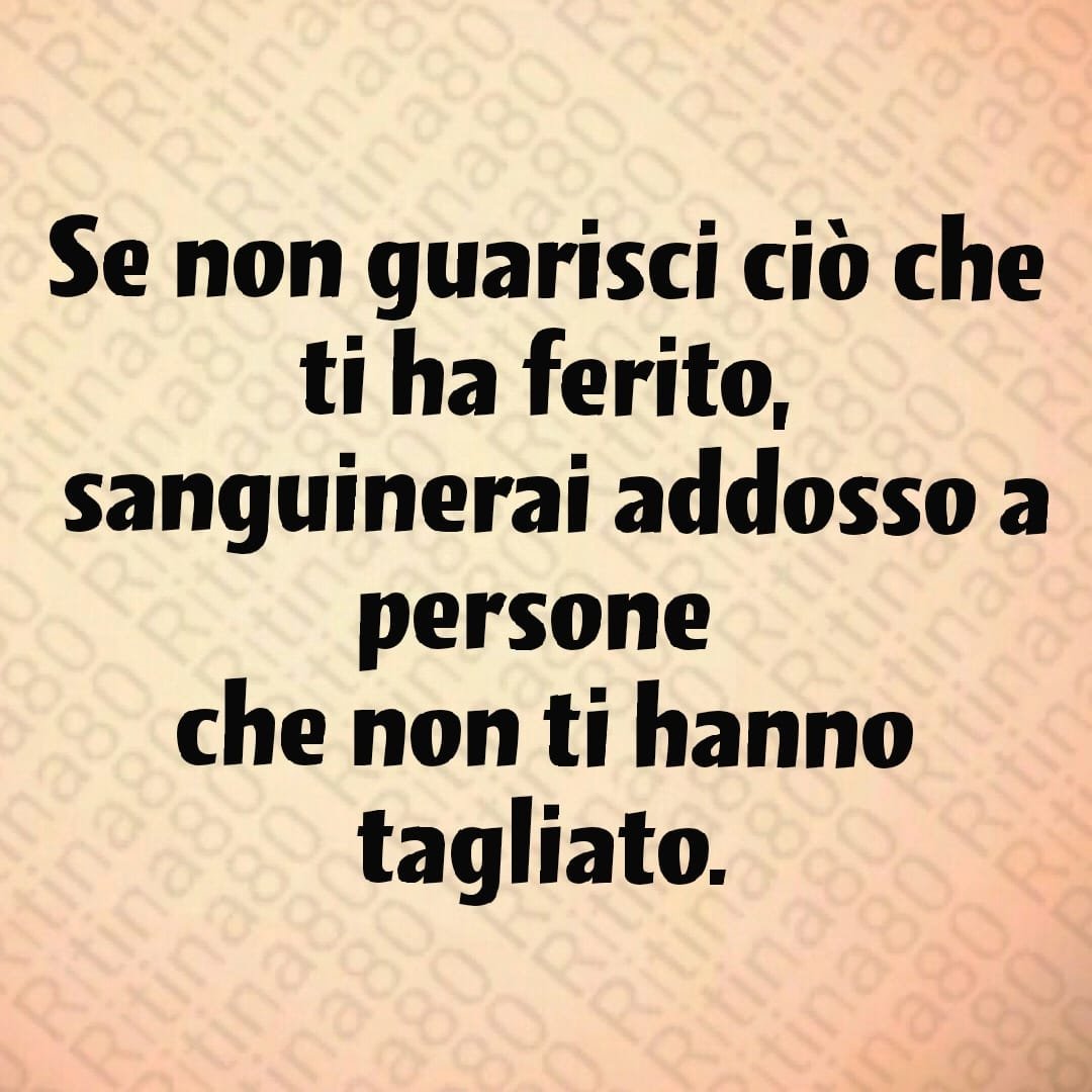 Se non guarisci ciò che ti ha ferito, sanguinerai addosso a persone che non ti hanno tagliato