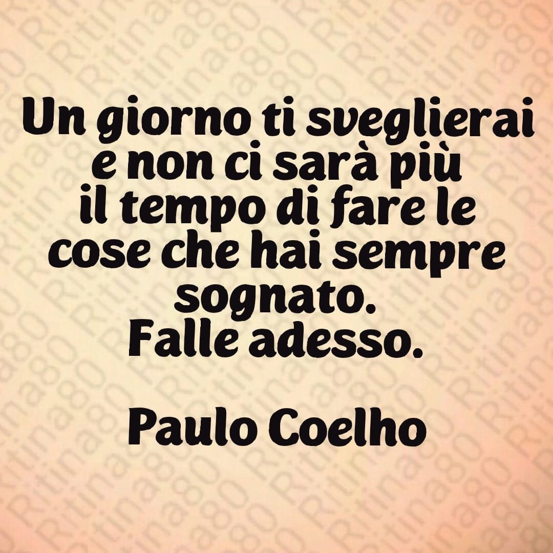 Un giorno ti sveglierai e non ci sarà più il tempo di fare le cose che hai sempre sognato. Falle adesso. Paulo Coelho