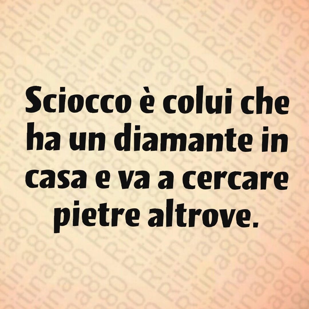 Sciocco è colui che ha un diamante in casa e va a cercare pietre altrove.