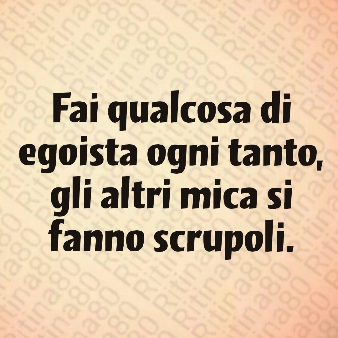 Fai qualcosa di egoista ogni tanto, gli altri mica si fanno scrupoli.