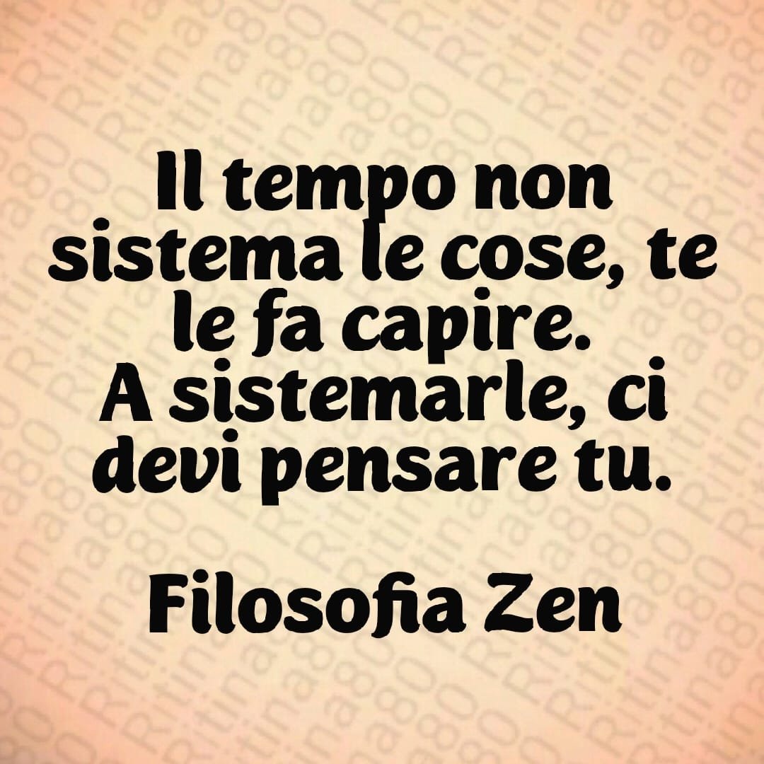 Il tempo non sistema le cose, te le fa capire. A sistemarle, ci devi pensare tu. (Filosofia Zen)