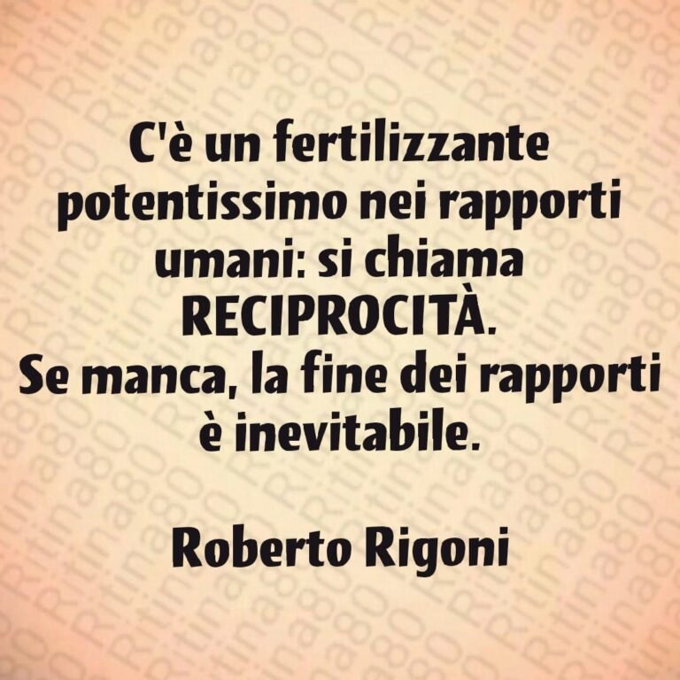 C'è un fertilizzante potentissimo nei rapporti umani: si chiama RECIPROCITÀ. Se manca, la fine dei rapporti è inevitabile. Roberto Rigoni