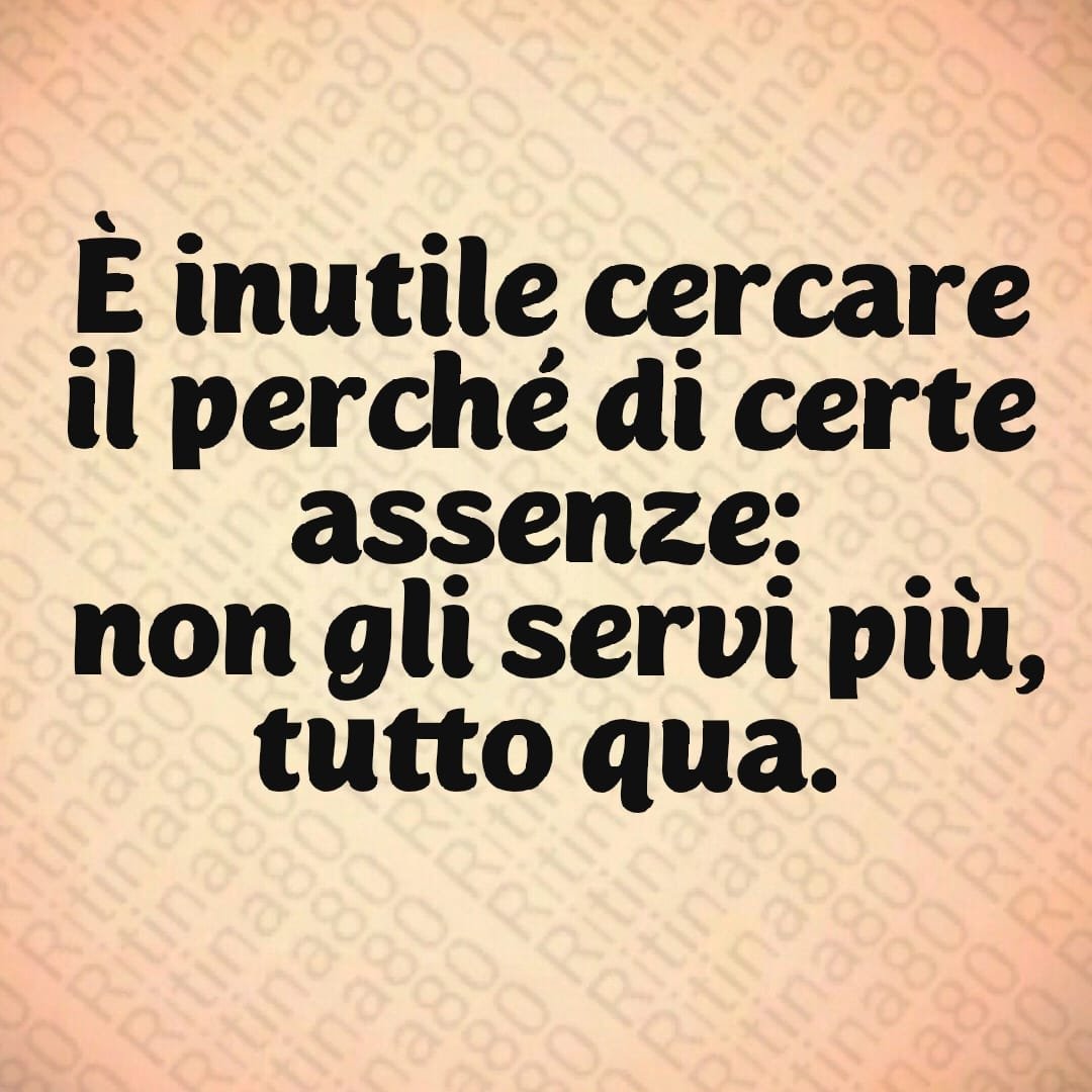 È inutile cercare il perché di certe assenze: non gli servi più, tutto qua.