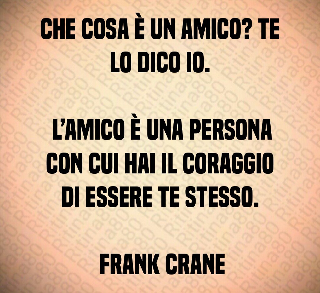 Che cosa è un amico? Te lo dico io. L'amico è una persona con cui hai il coraggio di essere te stesso Frank Crane