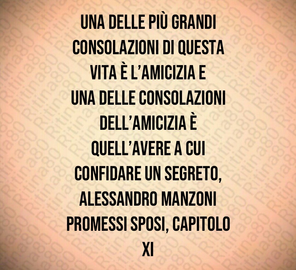 Una delle più grandi consolazioni di questa vita è l amicizia e una delle consolazioni dell amicizia è quell avere a cui confidare un segreto Alessandro Manzoni Promessi sposi capitolo XI