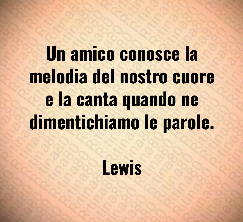 Un amico conosce la melodia del nostro cuore e la canta quando ne dimentichiamo le parole Lewis