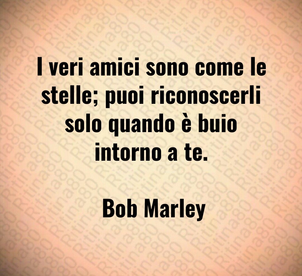 I veri amici sono come le stelle puoi riconoscerli solo quando è buio intorno a te Bob Marley