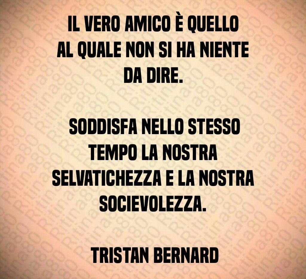 Il vero amico è quello al quale non si ha niente da dire Soddisfa nello stesso tempo la nostra selvatichezza e la nostra socievolezza Tristan Bernard