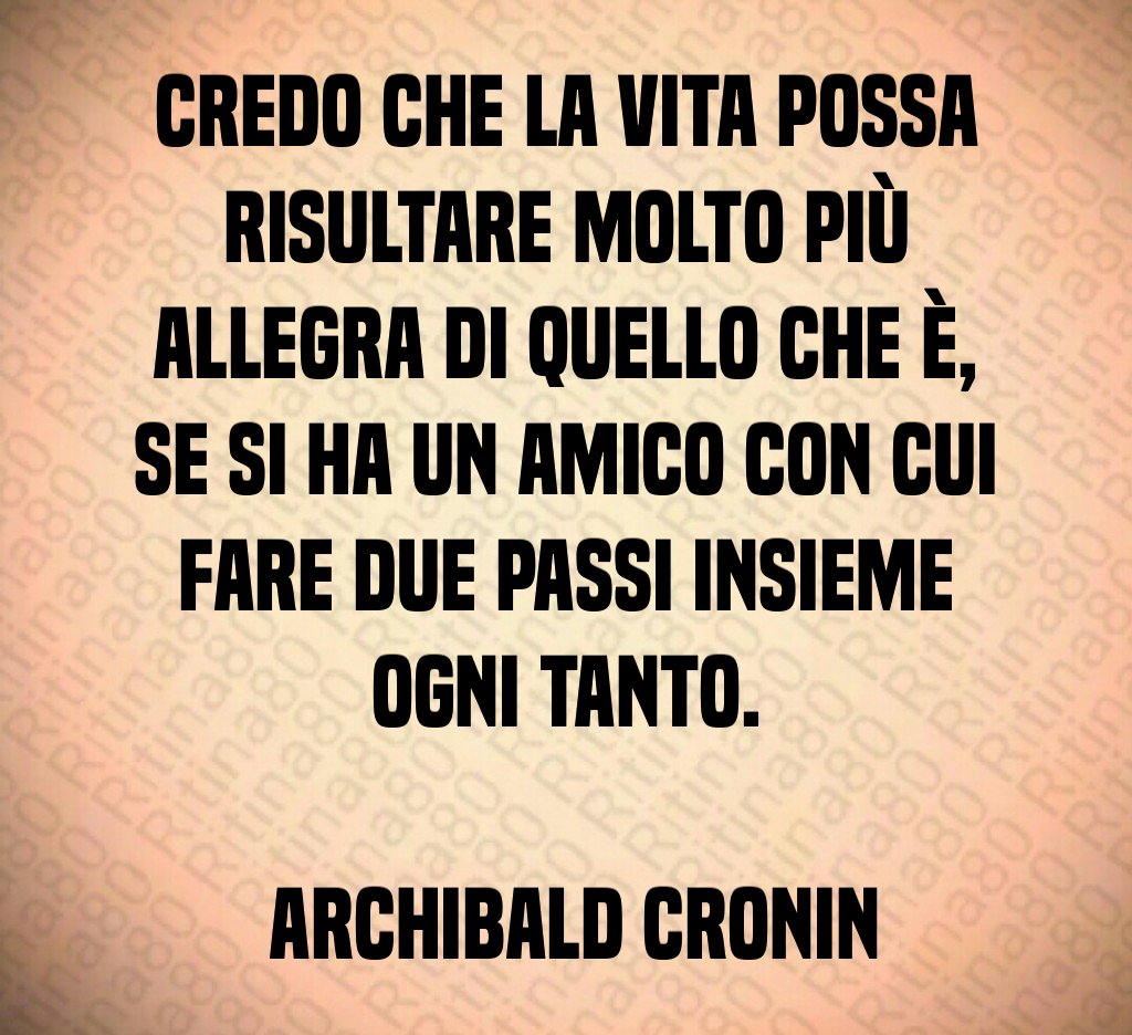 Credo che la vita possa risultare molto più allegra di quello che è se si ha un amico con cui fare due passi insieme ogni tanto Archibald Cronin