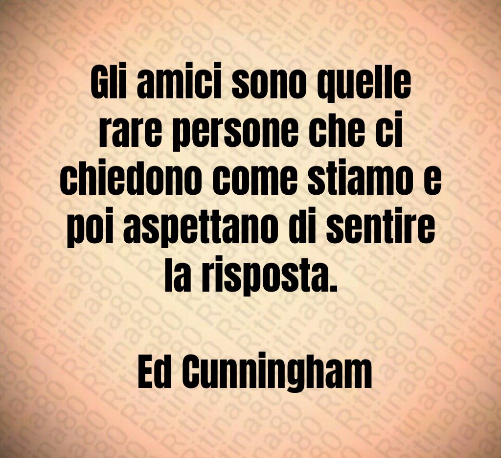 Gli amici sono quelle rare persone che ci chiedono come stiamo e poi aspettano di sentire la risposta Ed Cunningham