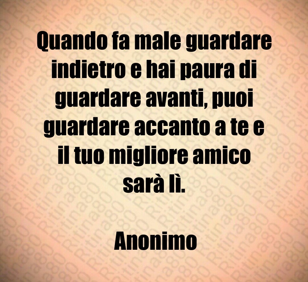 Quando fa male guardare indietro e hai paura di guardare avanti puoi guardare accanto a te e il tuo migliore amico sarà lì Anonimo