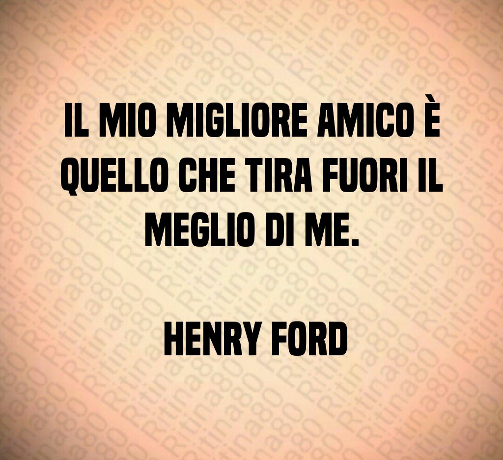 Il mio migliore amico è quello che tira fuori il meglio di me Henry Ford