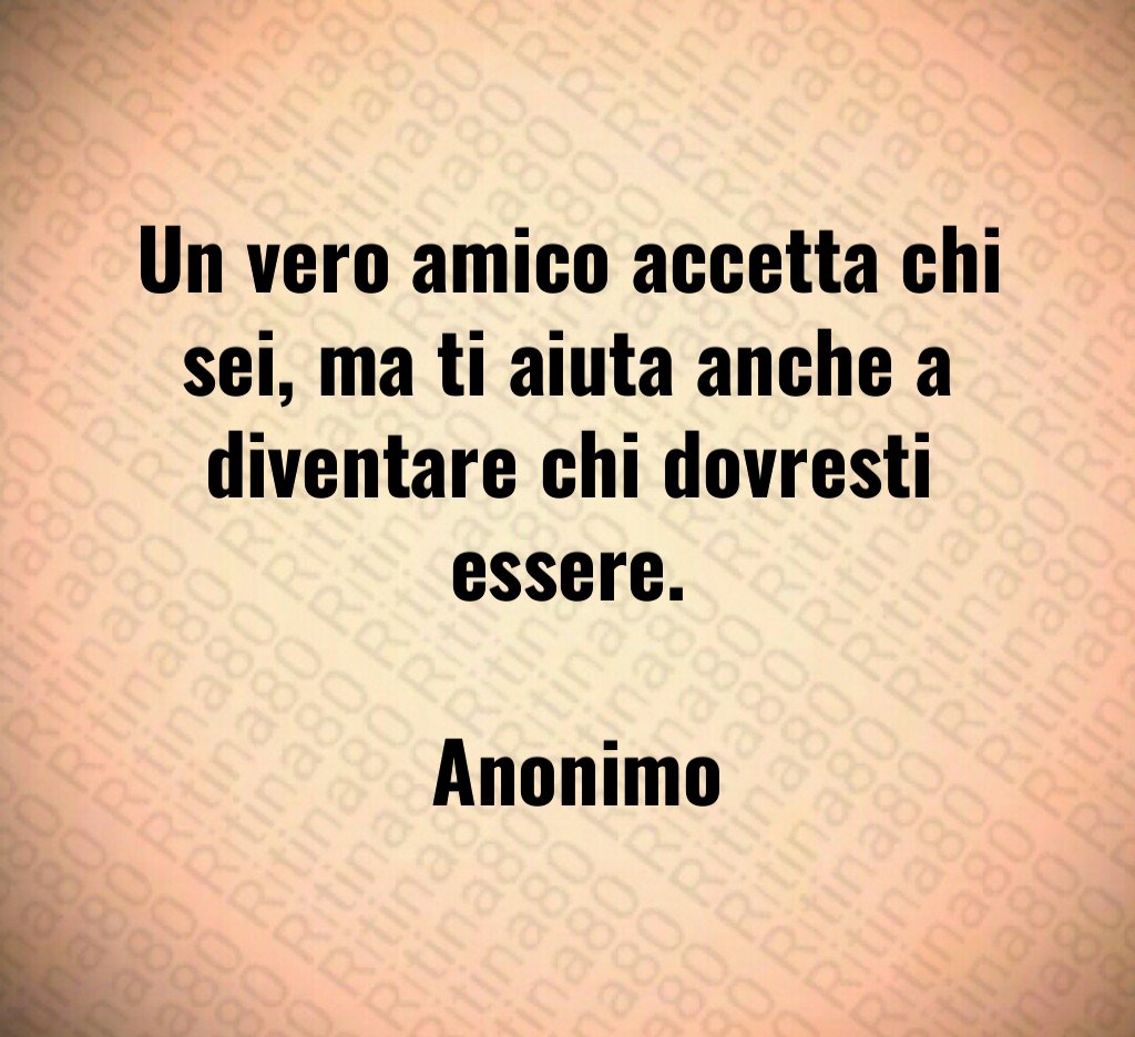 Un vero amico accetta chi sei ma ti aiuta anche a diventare chi dovresti essere Anonimo