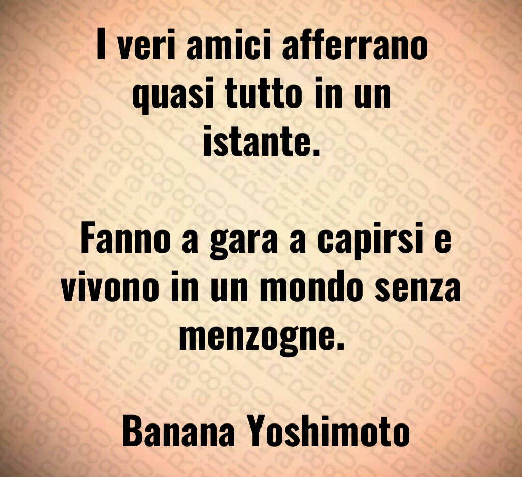 I veri amici afferrano quasi tutto in un istante Fanno a gara a capirsi e vivono in un mondo senza menzogne Banana Yoshimoto