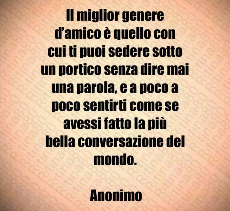 Il miglior genere d amico è quello con cui ti puoi sedere sotto un portico senza dire mai una parola e a poco a poco sentirti come se avessi fatto la più bella conversazione del mondo Anonimo