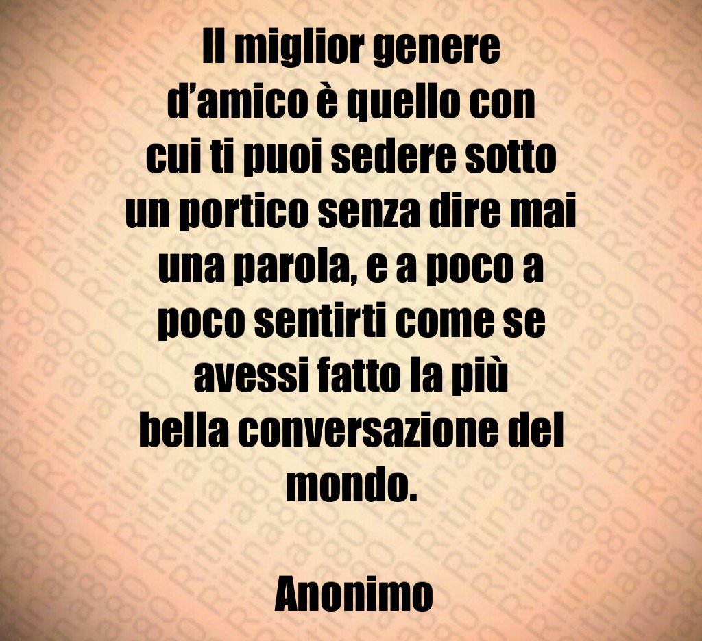 Il miglior genere d amico è quello con cui ti puoi sedere sotto un portico senza dire mai una parola e a poco a poco sentirti come se avessi fatto la più bella conversazione del mondo Anonimo