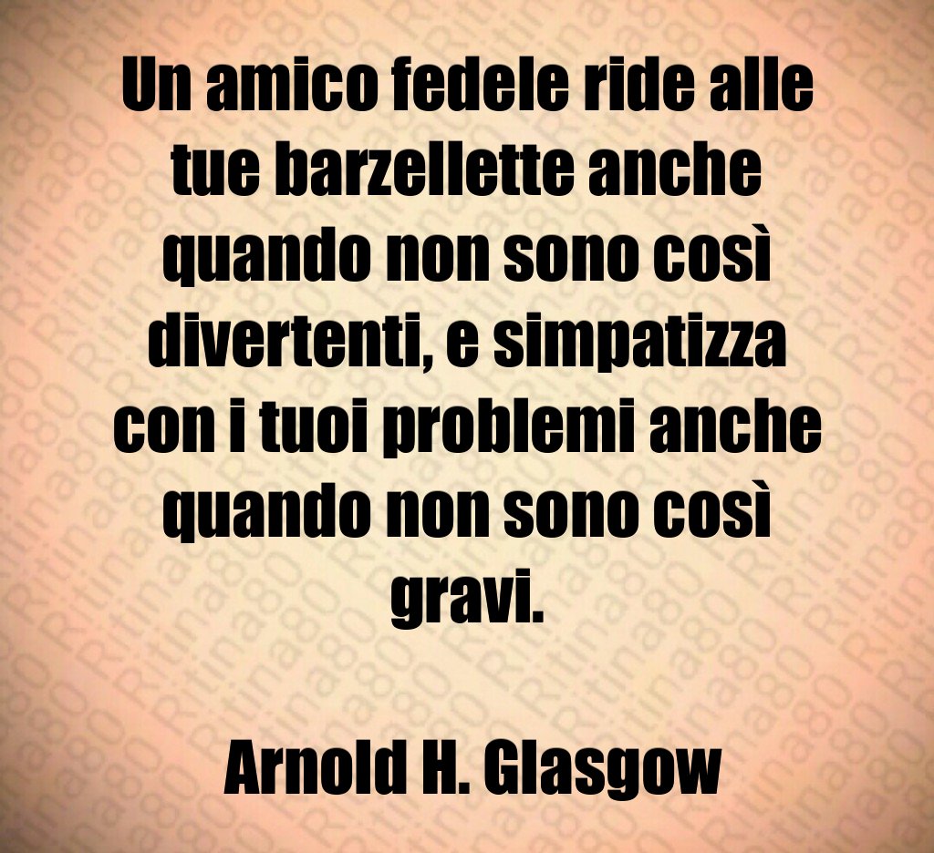 Un amico fedele ride alle tue barzellette anche quando non sono così divertenti e simpatizza con i tuoi problemi anche quando non sono così gravi Arnold H Glasgow