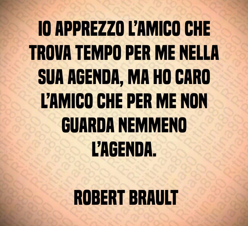 Io apprezzo l amico che trova tempo per me nella sua agenda ma ho caro l amico che per me non guarda nemmeno l agenda Robert Brault