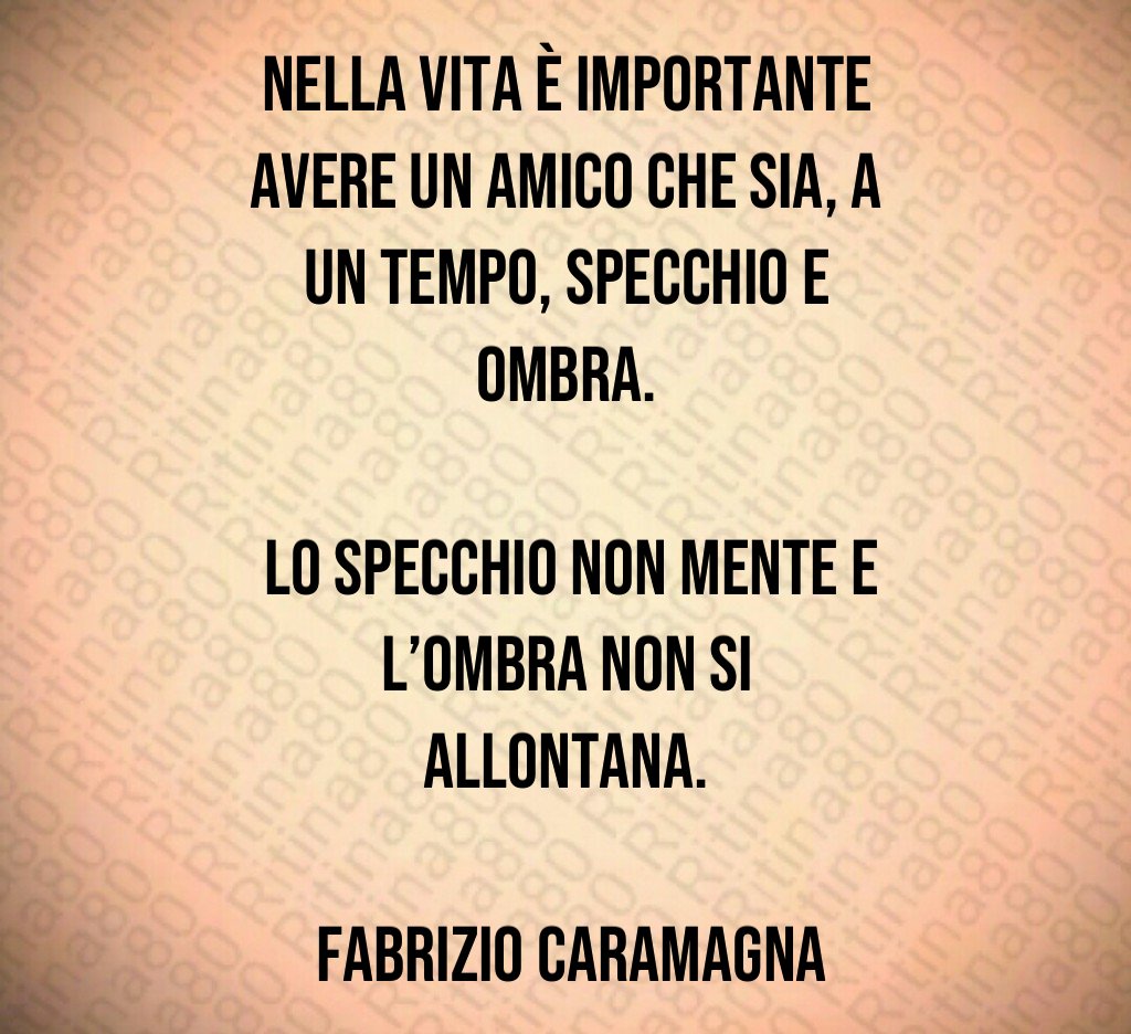 Nella vita è importante avere un amico che sia a un tempo specchio e ombra Lo specchio non mente e l ombra non si allontana Fabrizio Caramagna