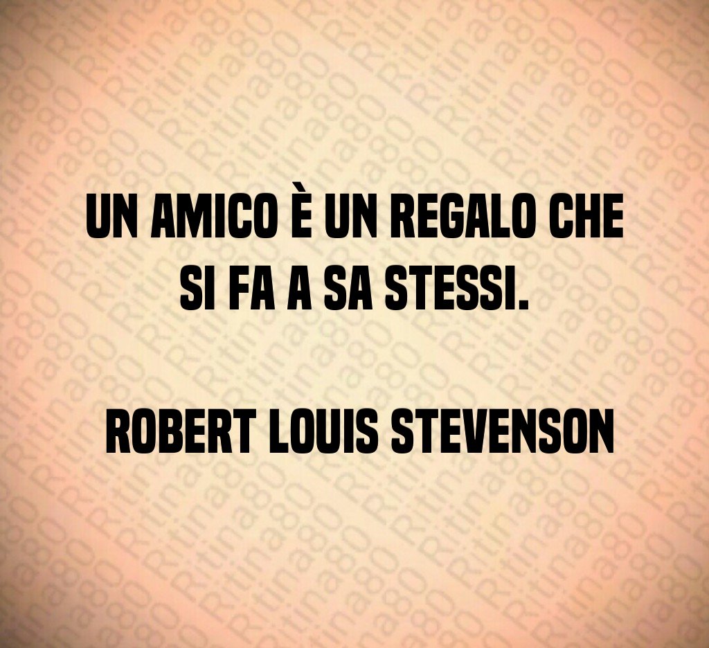 Un amico è un regalo che si fa a sa stessi Robert Louis Stevenson