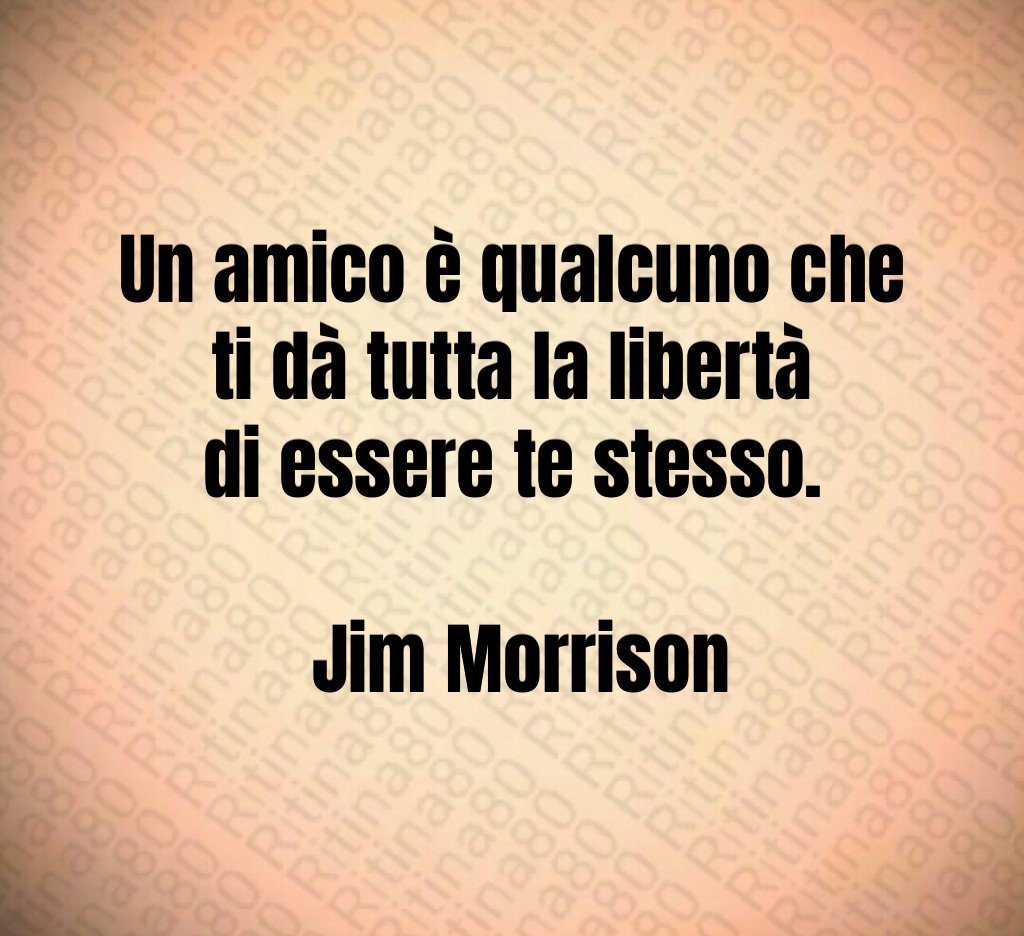 Un amico è qualcuno che ti dà tutta la libertà di essere te stesso Jim Morrison