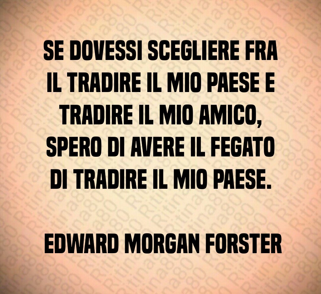 Se dovessi scegliere fra il tradire il mio Paese e tradire il mio amico spero di avere il fegato di tradire il mio Paese Edward Morgan Forster