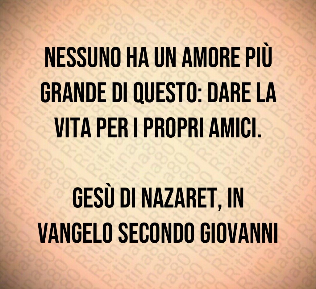 Nessuno ha un amore più grande di questo dare la vita per i propri amici Gesù di Nazaret in Vangelo secondo Giovanni