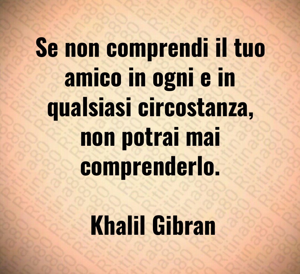 Se non comprendi il tuo amico in ogni e in qualsiasi circostanza non potrai mai comprenderlo Khalil Gibran